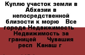 Куплю участок земли в Абхазии в непосредственной близости к морю - Все города Недвижимость » Недвижимость за границей   . Чувашия респ.,Канаш г.